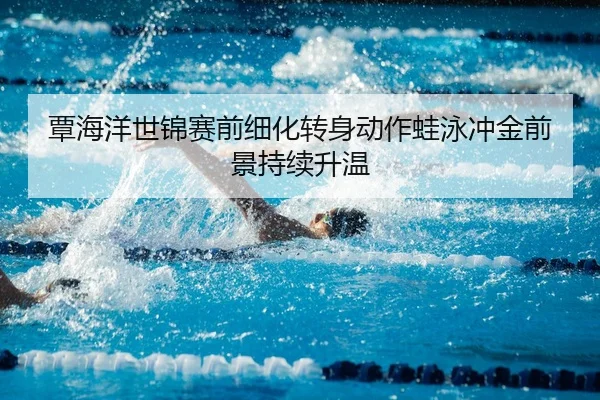 覃海洋世锦赛前细化转身动作蛙泳冲金前景持续升温